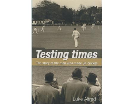 TESTING TIMES - THE STORY OF THE MEN WHO MADE SA CRICKET