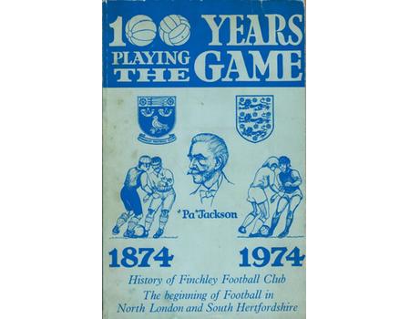 ONE HUNDRED YEARS OF PLAYING THE GAME 1874-1974 - FEATURING THE HISTORY OF THE FINCHLEY FOOTBALL CLUB