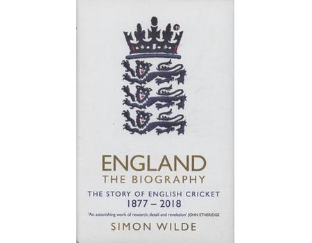 ENGLAND THE BIOGRAPHY - THE STORY OF ENGLISH CRICKET 1877-2018