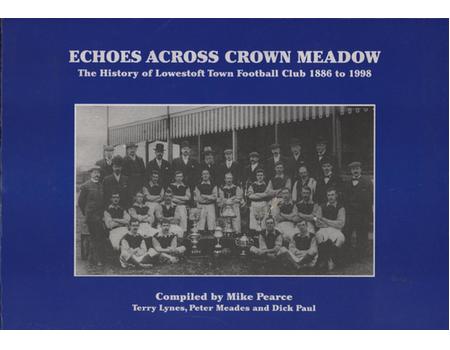 ECHOES ACROSS CROWN MEADOW - THE HISTORY OF LOWESTOFT TOWN FOOTBALL CLUB 1886 TO 1998